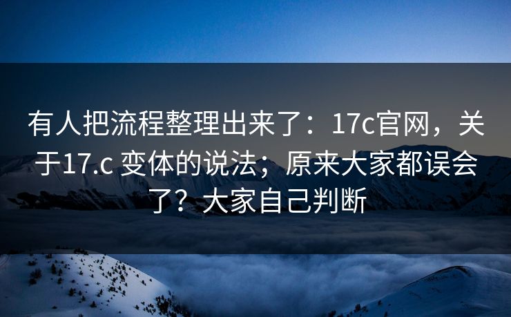 有人把流程整理出来了：17c官网，关于17.c 变体的说法；原来大家都误会了？大家自己判断
