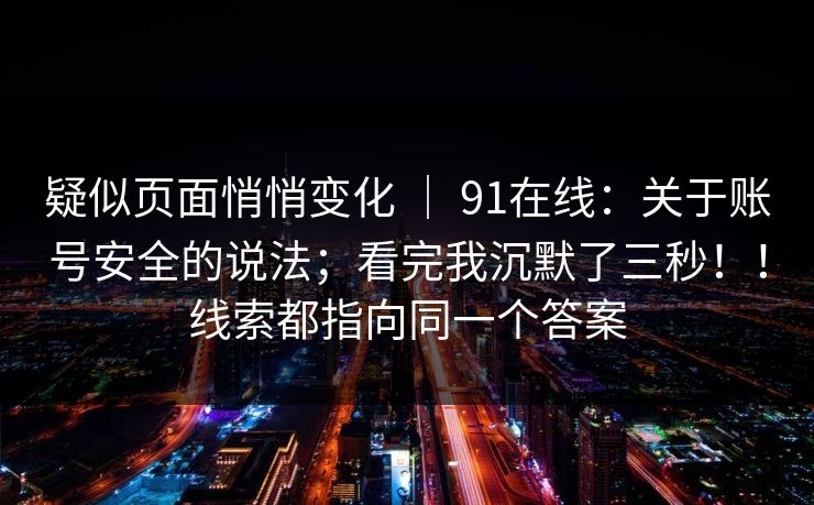 疑似页面悄悄变化 ｜ 91在线：关于账号安全的说法；看完我沉默了三秒！！线索都指向同一个答案