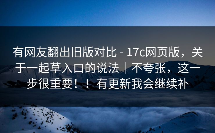 有网友翻出旧版对比 - 17c网页版，关于一起草入口的说法｜不夸张，这一步很重要！！有更新我会继续补