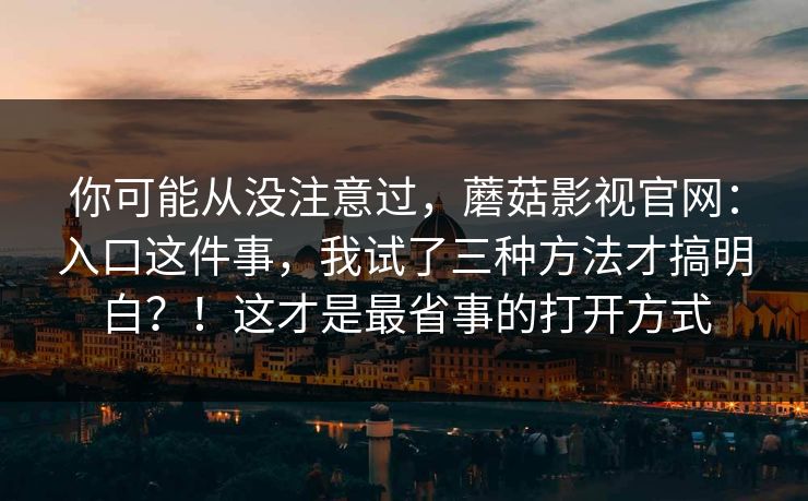 你可能从没注意过,蘑菇影视官网:入口这件事,我试了三种方法才搞明白?!这才是最省事的打开方式 你可能从没注意过,蘑菇影视官网:入口这件事,我试了三种方法才搞明白?!这才是最省事的打开方式