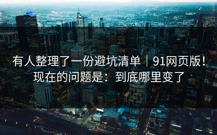 有人整理了一份避坑清单|91网页版!现在的问题是:到底哪里变了 有人整理了一份避坑清单|91网页版!现在的问题是:到底哪里变了