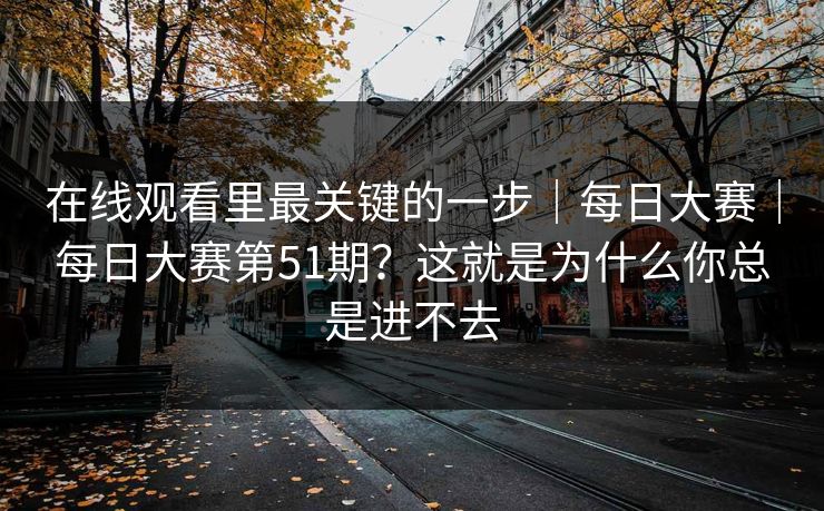 在线观看里最关键的一步｜每日大赛｜每日大赛第51期？这就是为什么你总是进不去