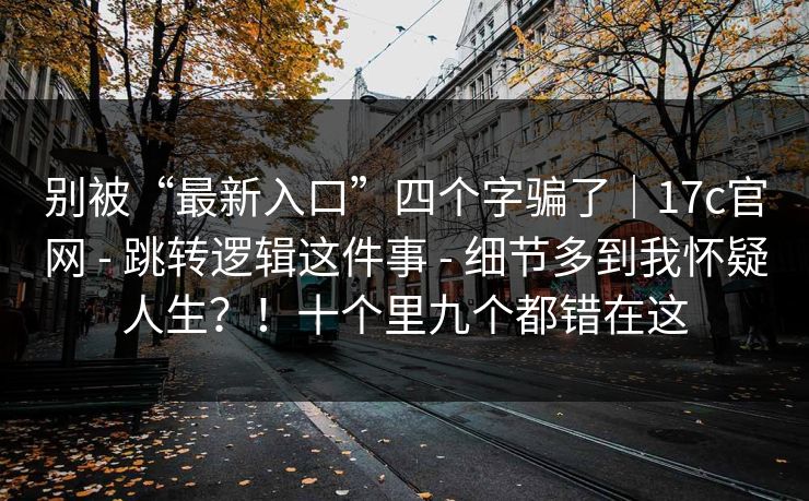 别被“最新入口”四个字骗了|17c官网 - 跳转逻辑这件事 - 细节多到我怀疑人生?!十个里九个都错在这 别被“最新入口”四个字骗了|17c官网 - 跳转逻辑这件事 - 细节多到我怀疑人生?!十个里九个都错在这
