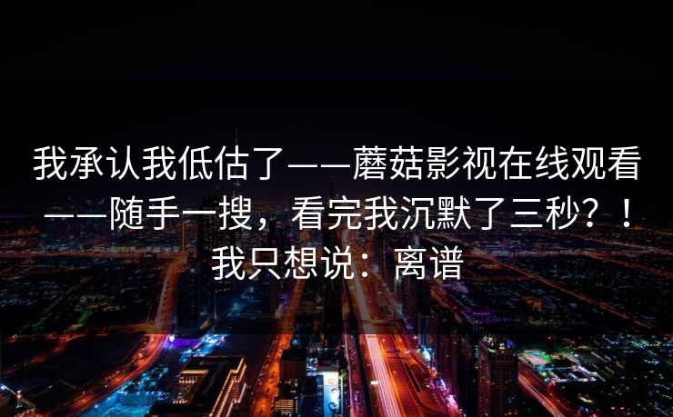 我承认我低估了——蘑菇影视在线观看——随手一搜，看完我沉默了三秒？！我只想说：离谱