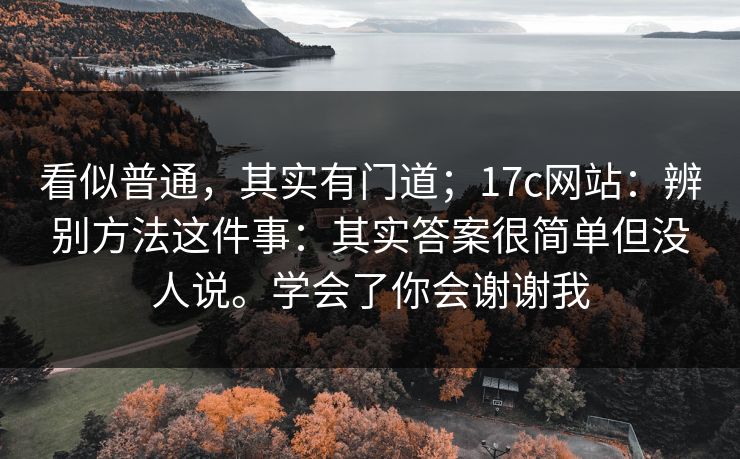 看似普通,其实有门道;17c网站:辨别方法这件事:其实答案很简单但没人说。学会了你会谢谢我 看似普通,其实有门道;17c网站:辨别方法这件事:其实答案很简单但没人说。学会了你会谢谢我