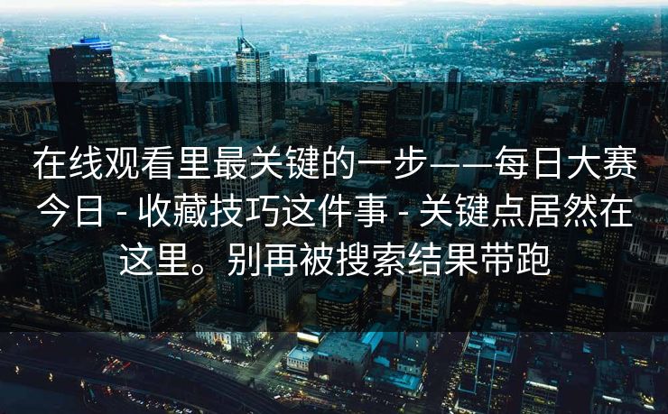 在线观看里最关键的一步——每日大赛今日 - 收藏技巧这件事 - 关键点居然在这里。别再被搜索结果带跑