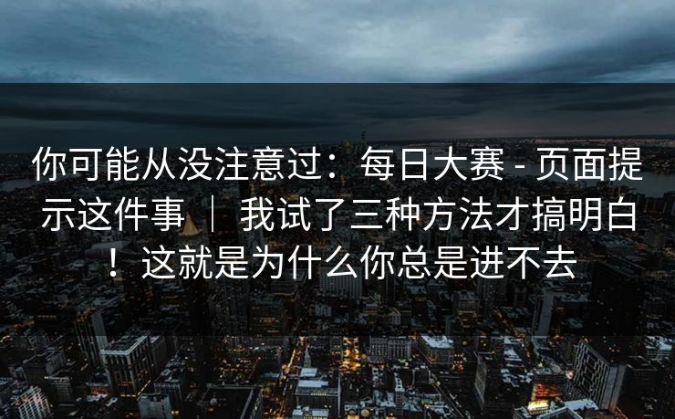 你可能从没注意过：每日大赛 - 页面提示这件事 ｜ 我试了三种方法才搞明白！这就是为什么你总是进不去