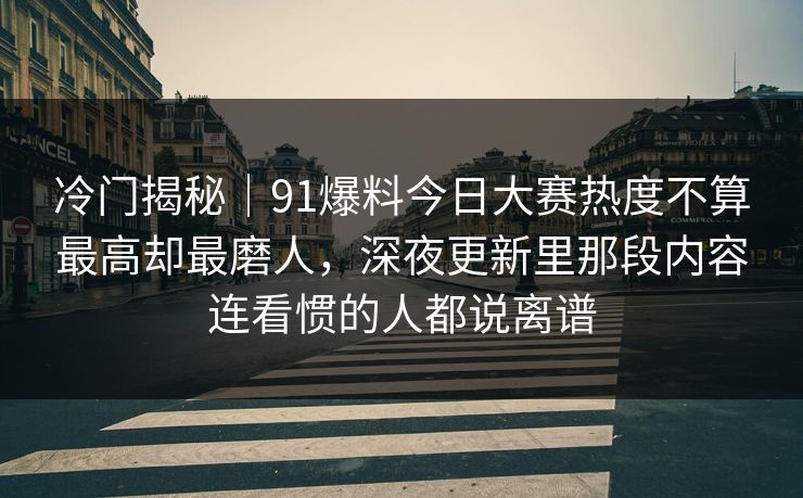冷门揭秘｜91爆料今日大赛热度不算最高却最磨人，深夜更新里那段内容连看惯的人都说离谱