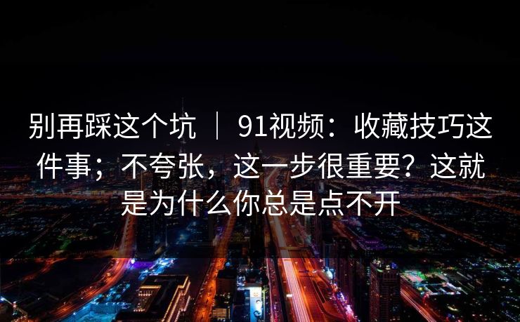 别再踩这个坑 ｜ 91视频：收藏技巧这件事；不夸张，这一步很重要？这就是为什么你总是点不开