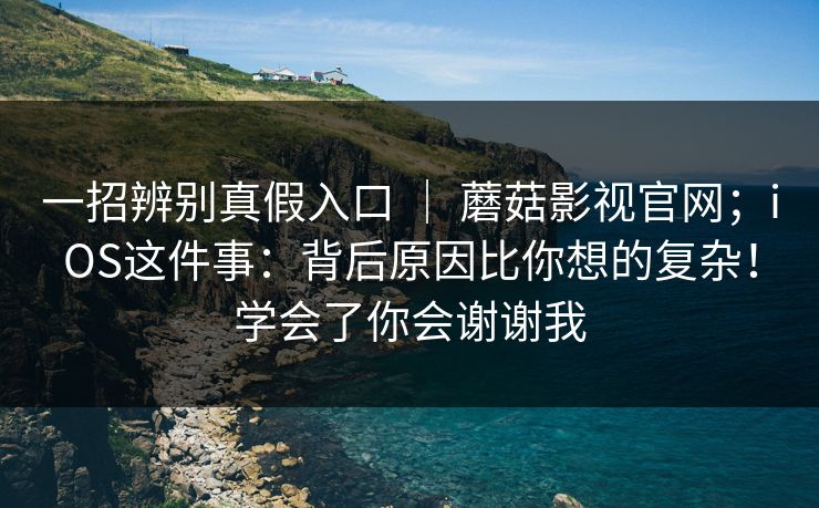 一招辨别真假入口 ｜ 蘑菇影视官网；iOS这件事：背后原因比你想的复杂！学会了你会谢谢我