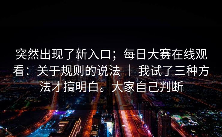 突然出现了新入口；每日大赛在线观看：关于规则的说法 ｜ 我试了三种方法才搞明白。大家自己判断