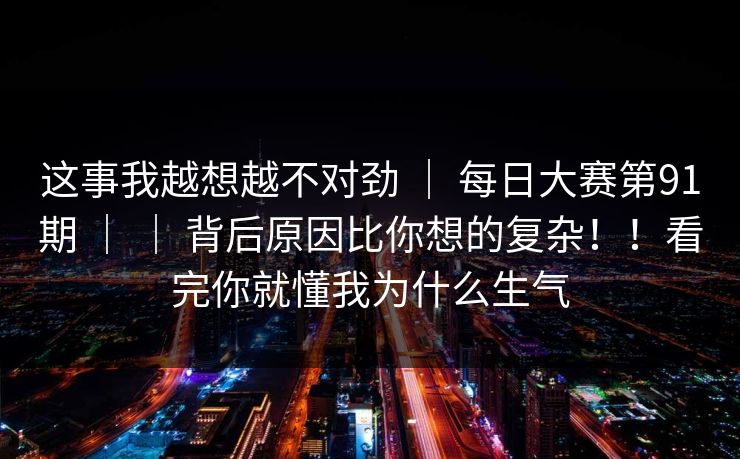 这事我越想越不对劲 ｜ 每日大赛第91期 ｜ ｜ 背后原因比你想的复杂！！看完你就懂我为什么生气