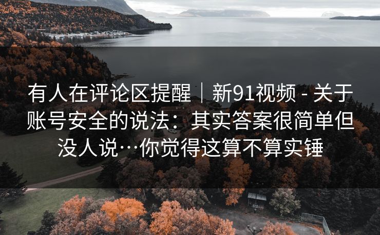 有人在评论区提醒｜新91视频 - 关于账号安全的说法：其实答案很简单但没人说…你觉得这算不算实锤
