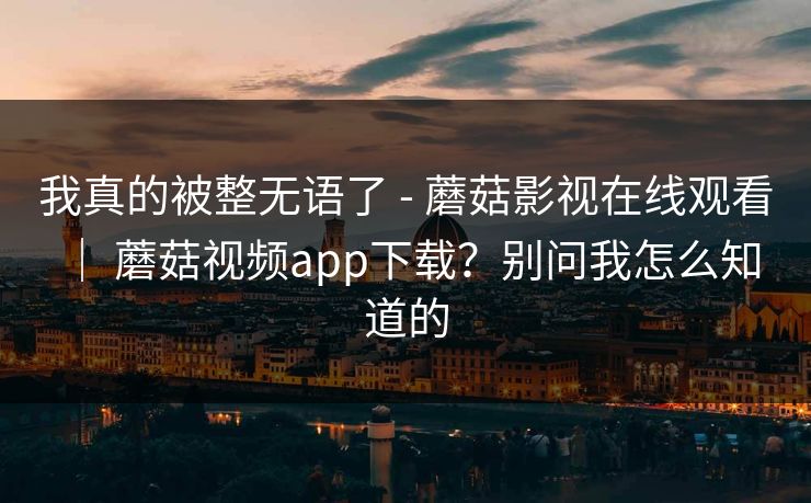我真的被整无语了 - 蘑菇影视在线观看 | 蘑菇视频app下载?别问我怎么知道的 我真的被整无语了 - 蘑菇影视在线观看 | 蘑菇视频app下载?别问我怎么知道的