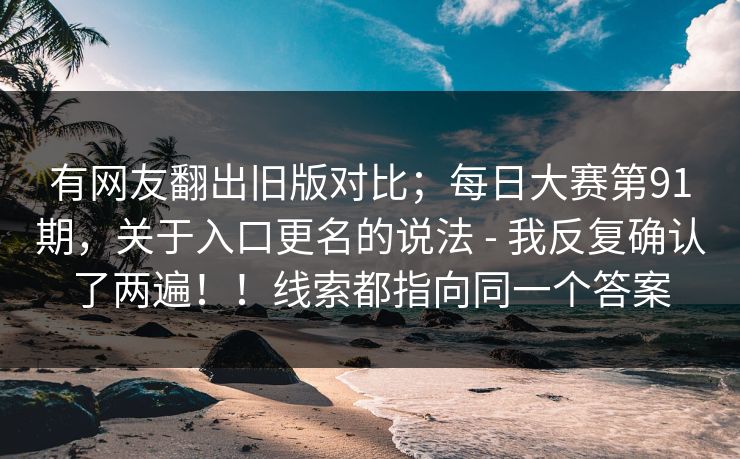 有网友翻出旧版对比；每日大赛第91期，关于入口更名的说法 - 我反复确认了两遍！！线索都指向同一个答案