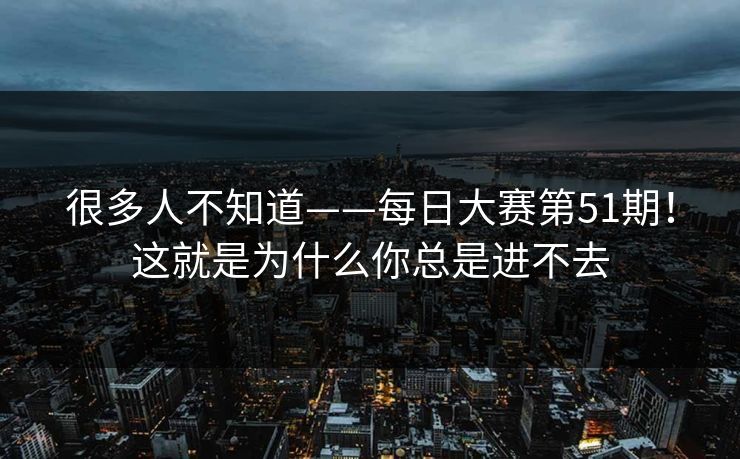 很多人不知道——每日大赛第51期！这就是为什么你总是进不去